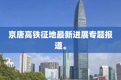 京唐高鐵征地最新進(jìn)展專題報(bào)道。