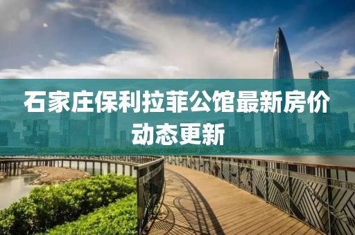 石家莊保利拉菲公館最新房?jī)r(jià)動(dòng)態(tài)更新