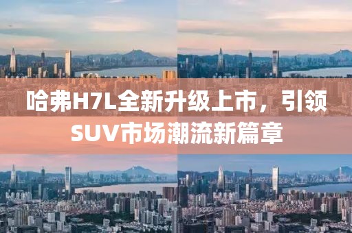 哈弗H7L全新升級上市，引領(lǐng)SUV市場潮流新篇章