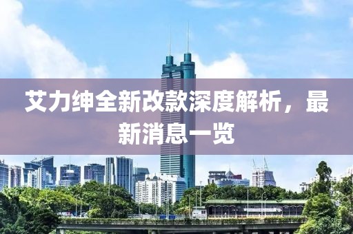 艾力紳全新改款深度解析，最新消息一覽