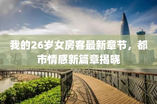 我的26歲女房客最新章節(jié)，都市情感新篇章揭曉
