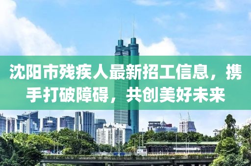 沈陽市殘疾人最新招工信息，攜手打破障礙，共創(chuàng)美好未來