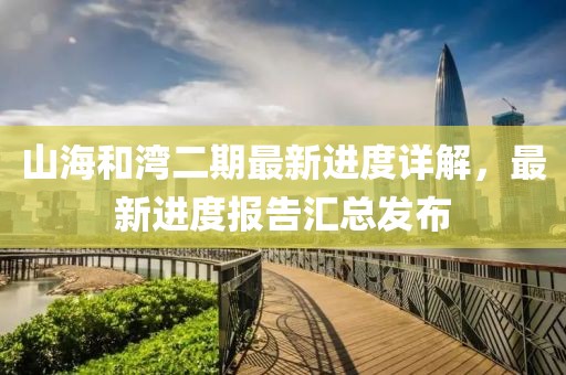 山海和灣二期最新進度詳解，最新進度報告匯總發(fā)布