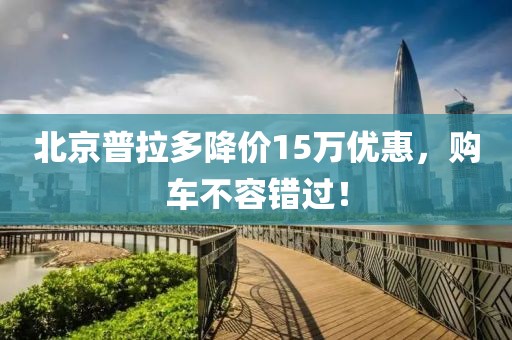 北京普拉多降價(jià)15萬優(yōu)惠，購車不容錯(cuò)過！
