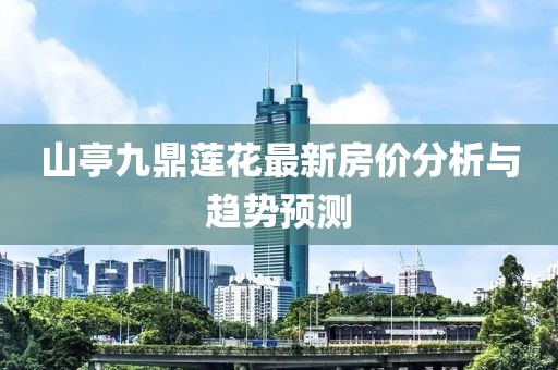 山亭九鼎蓮花最新房價分析與趨勢預(yù)測