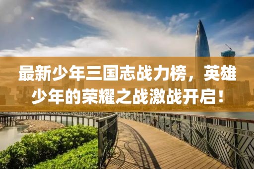 最新少年三國志戰(zhàn)力榜，英雄少年的榮耀之戰(zhàn)激戰(zhàn)開啟！