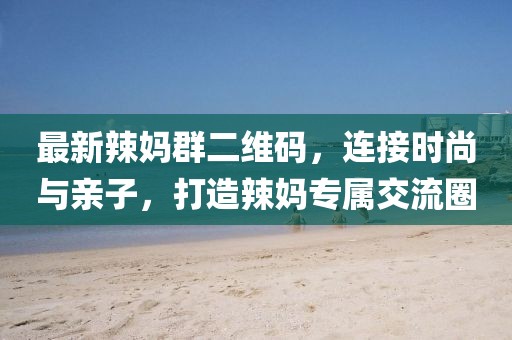 最新辣媽群二維碼，連接時尚與親子，打造辣媽專屬交流圈