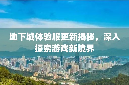 地下城體驗(yàn)服更新揭秘，深入探索游戲新境界