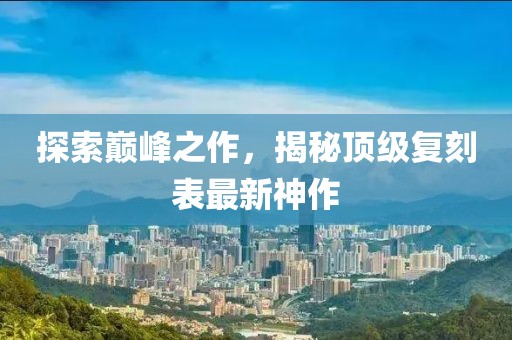 探索巔峰之作，揭秘頂級(jí)復(fù)刻表最新神作