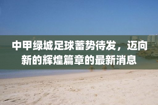 中甲綠城足球蓄勢(shì)待發(fā)，邁向新的輝煌篇章的最新消息
