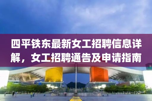 四平鐵東最新女工招聘信息詳解，女工招聘通告及申請(qǐng)指南