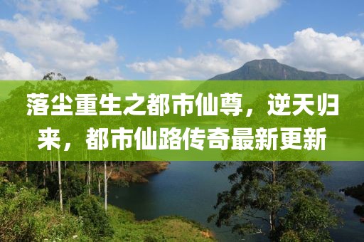落塵重生之都市仙尊，逆天歸來，都市仙路傳奇最新更新