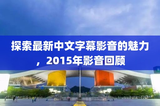 探索最新中文字幕影音的魅力，2015年影音回顧