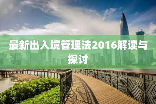 最新出入境管理法2016解讀與探討