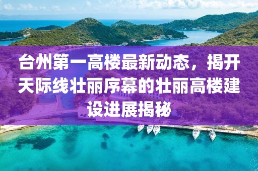臺州第一高樓最新動態(tài)，揭開天際線壯麗序幕的壯麗高樓建設(shè)進(jìn)展揭秘