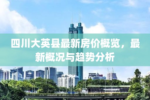 四川大英縣最新房價概覽，最新概況與趨勢分析