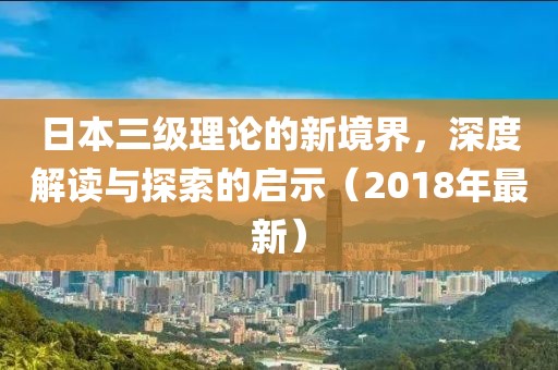 日本三級(jí)理論的新境界，深度解讀與探索的啟示（2018年最新）