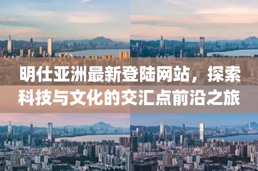 明仕亞洲最新登陸網(wǎng)站，探索科技與文化的交匯點(diǎn)前沿之旅