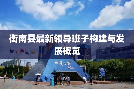 衡南縣最新領(lǐng)導(dǎo)班子構(gòu)建與發(fā)展概覽