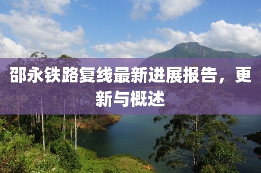 邵永鐵路復(fù)線(xiàn)最新進(jìn)展報(bào)告，更新與概述