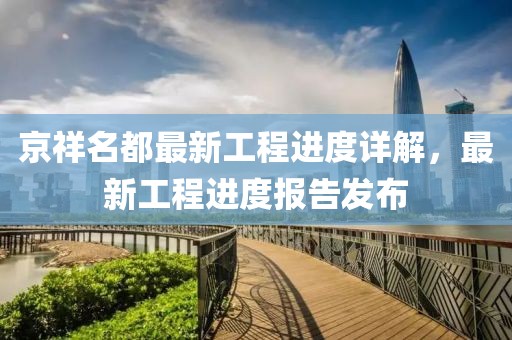 京祥名都最新工程進度詳解，最新工程進度報告發(fā)布