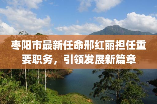 棗陽市最新任命邢紅麗擔任重要職務，引領發(fā)展新篇章