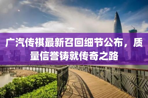 廣汽傳祺最新召回細(xì)節(jié)公布，質(zhì)量信譽(yù)鑄就傳奇之路