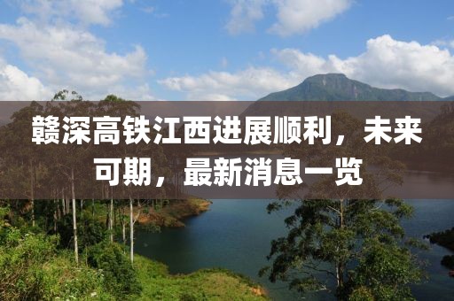 贛深高鐵江西進(jìn)展順利，未來可期，最新消息一覽