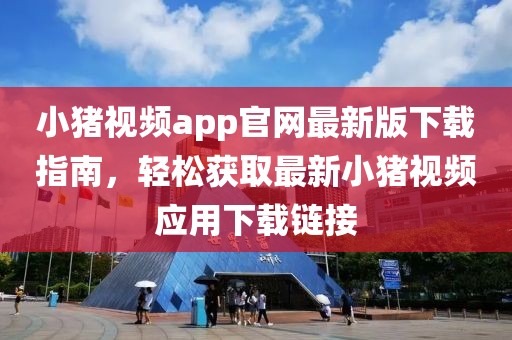 小豬視頻app官網(wǎng)最新版下載指南，輕松獲取最新小豬視頻應(yīng)用下載鏈接