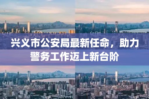 興義市公安局最新任命，助力警務(wù)工作邁上新臺階