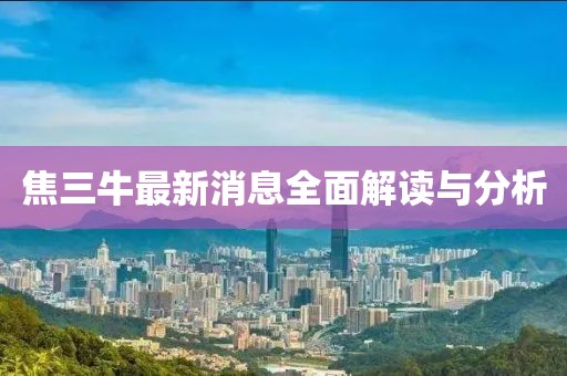 焦三牛最新消息全面解讀與分析