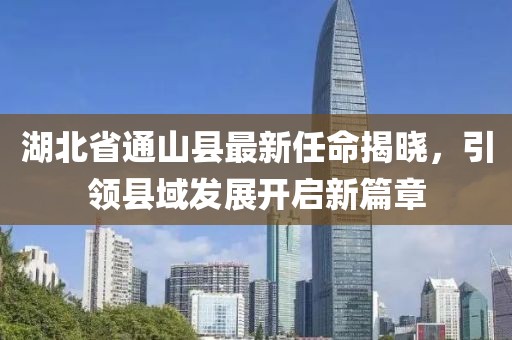 湖北省通山縣最新任命揭曉，引領(lǐng)縣域發(fā)展開啟新篇章
