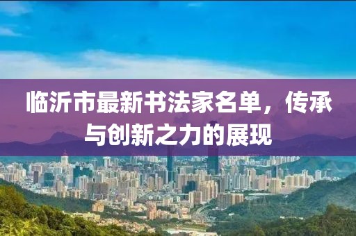 臨沂市最新書法家名單，傳承與創(chuàng)新之力的展現(xiàn)