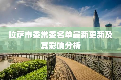 拉薩市委常委名單最新更新及其影響分析
