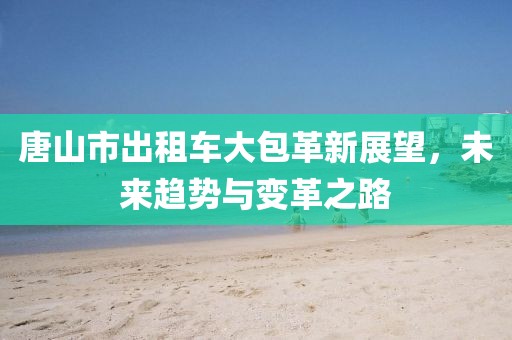 唐山市出租車大包革新展望，未來趨勢與變革之路