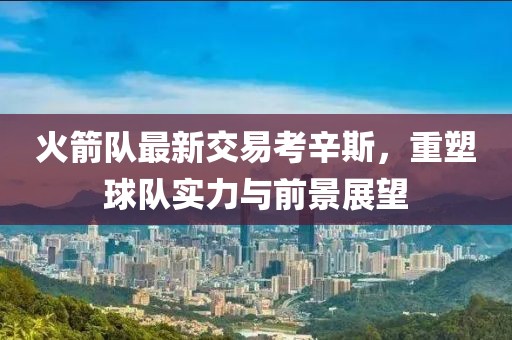火箭隊最新交易考辛斯，重塑球隊實力與前景展望