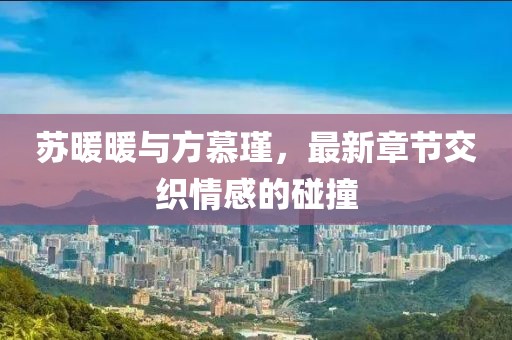 蘇暖暖與方慕瑾，最新章節(jié)交織情感的碰撞