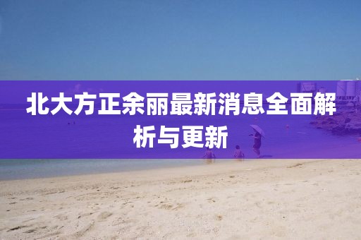 北大方正余麗最新消息全面解析與更新