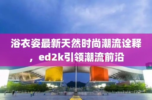 浴衣姿最新天然時尚潮流詮釋，ed2k引領潮流前沿