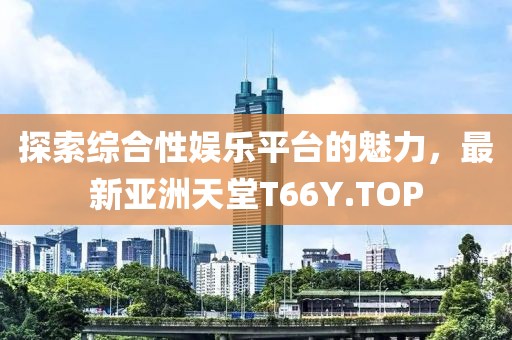 探索綜合性?shī)蕵?lè)平臺(tái)的魅力，最新亞洲天堂T66Y.TOP