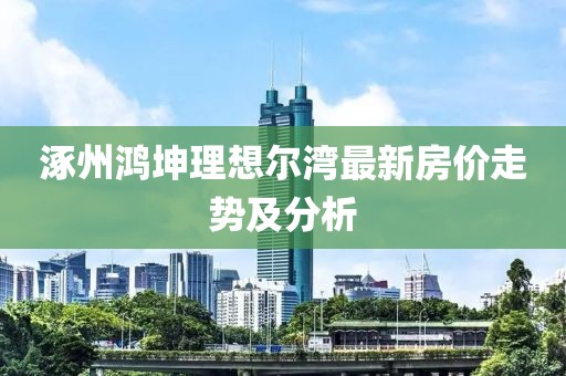 涿州鴻坤理想爾灣最新房價走勢及分析