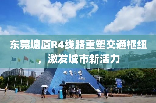 東莞塘廈R4線路重塑交通樞紐，激發(fā)城市新活力