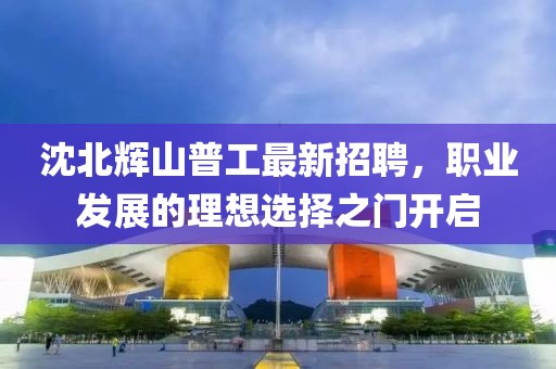 沈北輝山普工最新招聘，職業(yè)發(fā)展的理想選擇之門(mén)開(kāi)啟