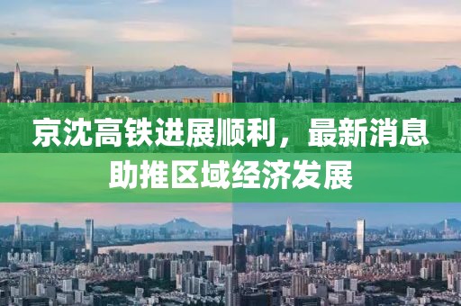 京沈高鐵進展順利，最新消息助推區(qū)域經(jīng)濟發(fā)展