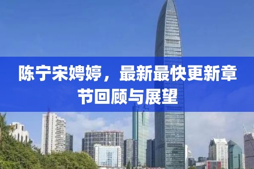陳寧宋娉婷，最新最快更新章節(jié)回顧與展望