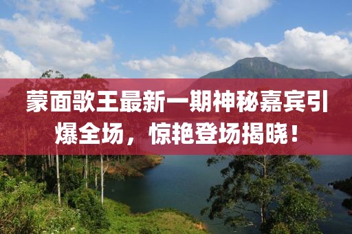 蒙面歌王最新一期神秘嘉賓引爆全場，驚艷登場揭曉！