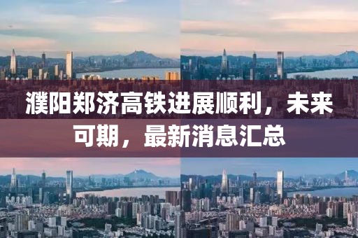 濮陽鄭濟高鐵進展順利，未來可期，最新消息匯總