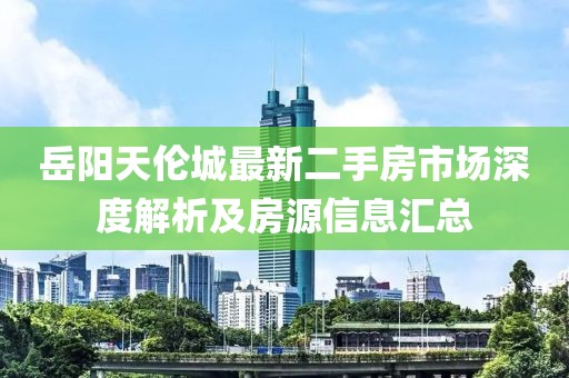 岳陽(yáng)天倫城最新二手房市場(chǎng)深度解析及房源信息匯總