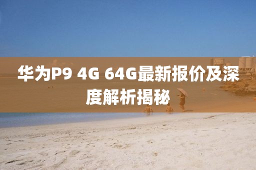 華為P9 4G 64G最新報(bào)價(jià)及深度解析揭秘