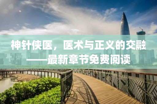 神針俠醫(yī)，醫(yī)術與正義的交融——最新章節(jié)免費閱讀